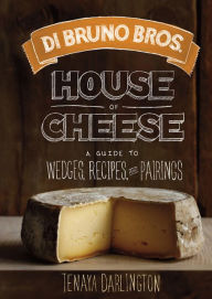 Title: Di Bruno Bros. House of Cheese: A Guide to Wedges, Recipes, and Pairings, Author: Tenaya Darlington
