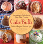 Cake Balls: Amazingly Delicious Bite-Size Treats