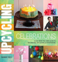 Title: Upcycling Celebrations: A Use-What-You-Have Guide to Decorating, Gift-Giving & Entertaining, Author: Danny Seo