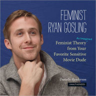 Title: Feminist Ryan Gosling: Feminist Theory (as Imagined) from Your Favorite Sensitive Movie Dude, Author: Danielle Henderson