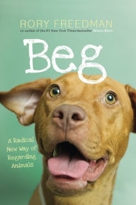 Title: Beg: A Radical New Way of Regarding Animals, Author: Rory Freedman