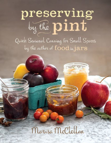 Preserving by the Pint: Quick Seasonal Canning for Small Spaces from the author of Food in Jars