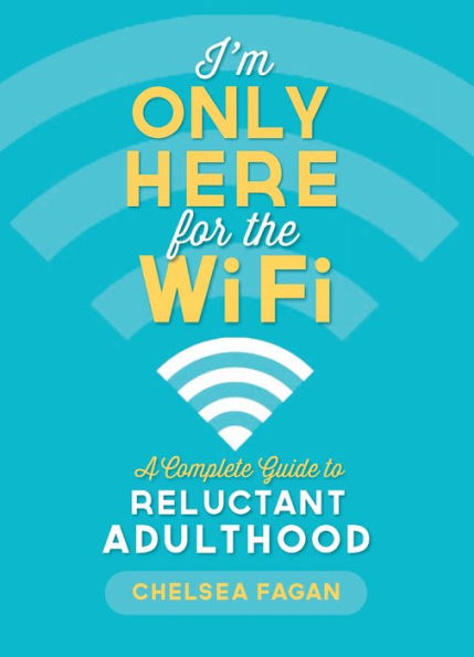 I'm Only Here for the WiFi: A Complete Guide to Reluctant Adulthood