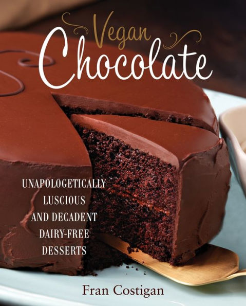 Vegan Chocolate: Unapologetically Luscious and Decadent Dairy-Free Desserts