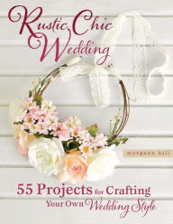 Title: Rustic Chic Wedding: 55 Projects for Crafting Your Own Wedding Style, Author: Morgann Hill