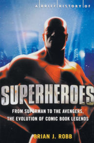 Title: A Brief History of Superheroes: From Superman to the Avengers, the Evolution of Comic Book Legends, Author: Brian J. Robb