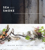 Title: Sea and Smoke: Flavors from the Untamed Pacific Northwest, Author: Blaine Wetzel