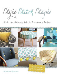 Title: Style, Stitch, Staple: Basic Upholstering Skills to Tackle Any Project, Author: Hannah Stanton