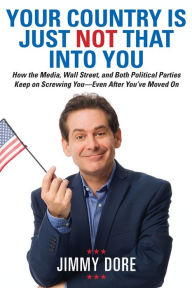 Title: Your Country Is Just Not That Into You: How the Media, Wall Street, and Both Political Parties Keep on Screwing You - Even After You've Moved On, Author: Jimmy Dore