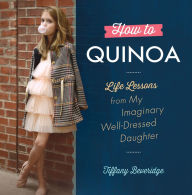 Title: How to Quinoa: Life Lessons from My Imaginary Well-Dressed Daughter, Author: Tiffany Beveridge