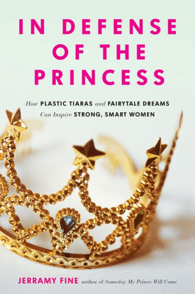 Defense of the Princess: How Plastic Tiaras and Fairytale Dreams Can Inspire Smart, Strong Women