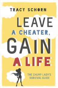Title: Leave a Cheater, Gain a Life: The Chump Lady's Survival Guide, Author: Tracy Schorn