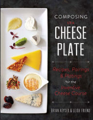 Title: Composing the Cheese Plate: Recipes, Pairings, and Platings for the Inventive Cheese Course, Author: Brian Keyser