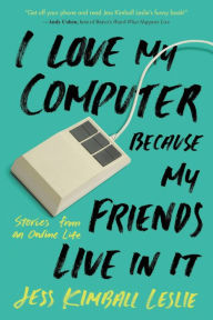 Title: I Love My Computer Because My Friends Live in It: Stories from an Online Life, Author: Jess Kimball Leslie