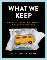Title: What We Keep: 150 People Share the One Object that Brings Them Joy, Magic, and Meaning, Author: Bill Shapiro