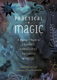 Title: Practical Magic: A Beginner's Guide to Crystals, Horoscopes, Psychics, and Spells, Author: Nikki Van De Car