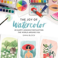 Title: The Joy of Watercolor: 40 Happy Lessons for Painting the World Around You, Author: Emma Block