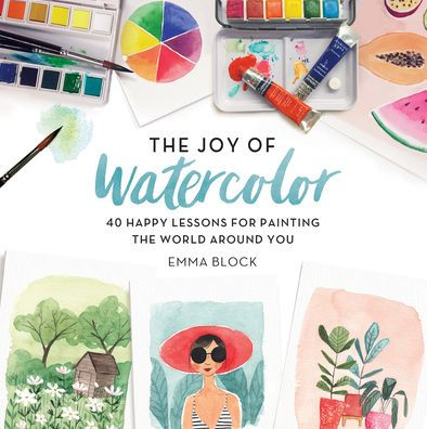 The Joy of Watercolor: 40 Happy Lessons for Painting the World Around You