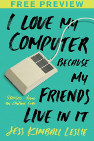 Title: I Love My Computer Because My Friends Live in It (FREE PREVIEW ESSAY): Stories from an Online Life, Author: Jess Kimball Leslie