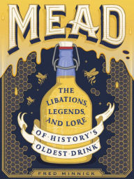 Title: Mead: The Libations, Legends, and Lore of History's Oldest Drink, Author: Fred Minnick