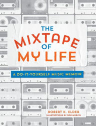 Title: The Mixtape of My Life: A Do-It-Yourself Music Memoir, Author: Robert K. Elder