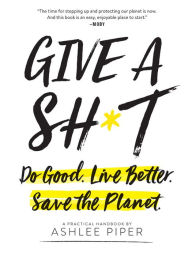 Title: Give a Sh*t: Do Good. Live Better. Save the Planet., Author: Ashlee Piper