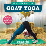 Title: The Little Book of Goat Yoga: Poses and Wisdom to Inspire Your Practice, Author: Lainey Morse