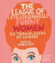 Title: The League of Extraordinarily Funny Women: 50 Trailblazers of Comedy, Author: Sheila Moeschen