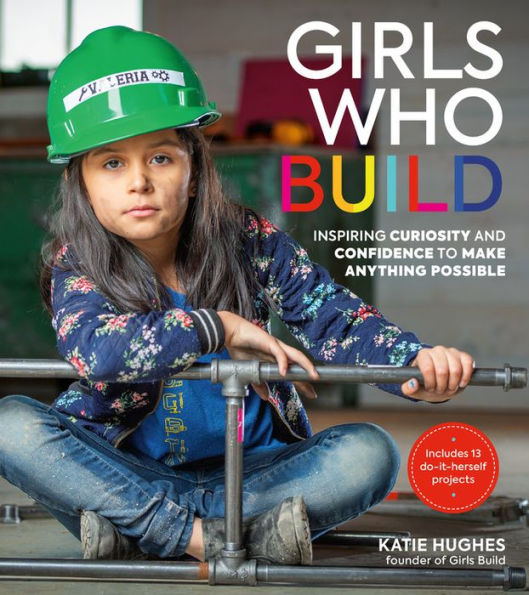 Girls Who Build: Inspiring Curiosity and Confidence to Make Anything Possible