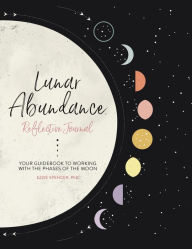 Title: Lunar Abundance: Reflective Journal: Your Guidebook to Working with the Phases of the Moon, Author: Ezzie Spencer PhD