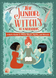 Title: The Junior Witch's Handbook: A Kid's Guide to White Magic, Spells, and Rituals, Author: Nikki Van De Car