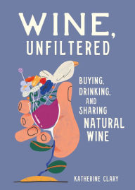 Title: Wine, Unfiltered: Buying, Drinking, and Sharing Natural Wine, Author: Katherine Clary