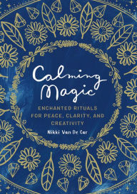 Title: Calming Magic: Enchanted Rituals for Peace, Clarity, and Creativity, Author: Nikki Van De Car