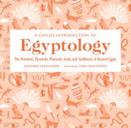 Title: A Child's Introduction to Egyptology: The Mummies, Pyramids, Pharaohs, Gods, and Goddesses of Ancient Egypt, Author: Heather Alexander