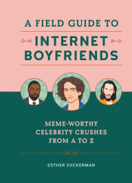 Title: A Field Guide to Internet Boyfriends: Meme-Worthy Celebrity Crushes from A to Z, Author: Esther Zuckerman
