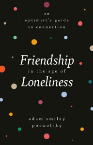 Friendship in the Age of Loneliness: An Optimist's Guide to Connection