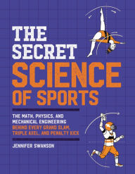 Title: The Secret Science of Sports: The Math, Physics, and Mechanical Engineering Behind Every Grand Slam, Triple Axel, and Penalty Kick, Author: Jennifer Swanson