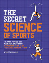 Title: The Secret Science of Sports: The Math, Physics, and Mechanical Engineering Behind Every Grand Slam, Triple Axel, and Penalty Kick, Author: Jennifer Swanson