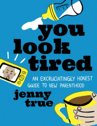 Title: You Look Tired: An Excruciatingly Honest Guide to New Parenthood, Author: Jenny True