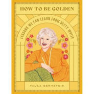 Title: How to Be Golden: Lessons We Can Learn from Betty White, Author: Paula Bernstein