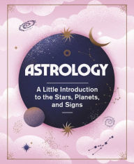 Title: Astrology: A Little Introduction to the Stars, Planets, and Signs, Author: Ivy O'Neil