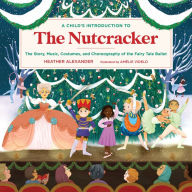 Title: A Child's Introduction to the Nutcracker: The Story, Music, Costumes, and Choreography of the Fairy Tale Ballet, Author: Heather Alexander