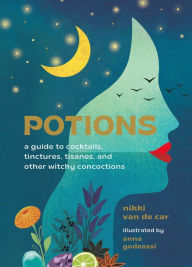 Title: Potions: A Guide to Cocktails, Tinctures, Tisanes, and Other Witchy Concoctions, Author: Nikki Van De Car