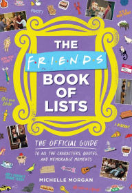 Title: The Friends Book of Lists: The Official Guide to All the Characters, Quotes, and Memorable Moments, Author: Michelle Morgan