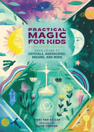 Title: Practical Magic for Kids: Your Guide to Crystals, Horoscopes, Dreams, and More, Author: Nikki Van De Car
