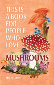 Title: This Is a Book for People Who Love Mushrooms, Author: Meg Madden