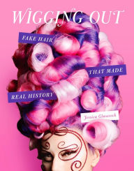 Title: Wigging Out: Fake Hair That Made Real History, Author: Jessica Glasscock