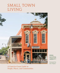 Title: Small Town Living: A Coast-to-Coast Guide to People, Places, and Communities, Author: Erin Austen Abbott