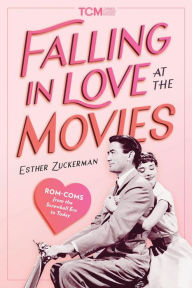 Title: Falling in Love at the Movies: Rom Coms from the Screwball Era to Today, Author: Esther Zuckerman
