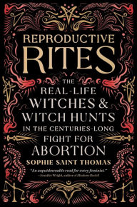 Title: Reproductive Rites: The Real-Life Witches and Witch Hunts in the Centuries-Long Fight for Abortion, Author: Sophie Saint Thomas